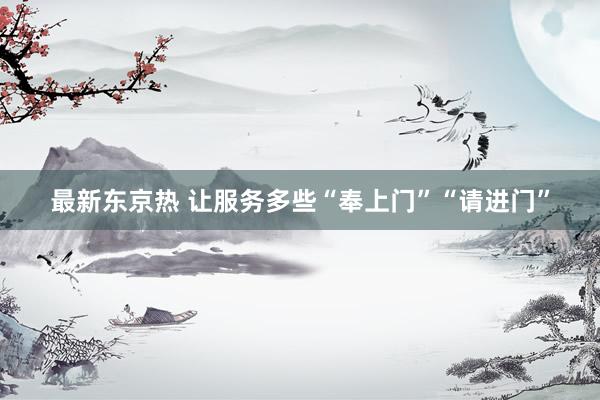 最新东京热 让服务多些“奉上门”“请进门”