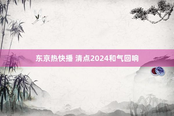 东京热快播 清点2024和气回响