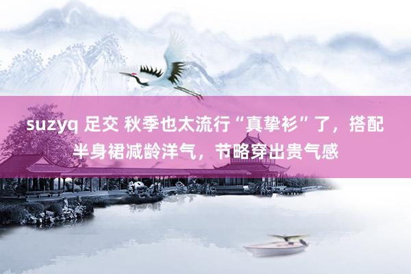 suzyq 足交 秋季也太流行“真挚衫”了，搭配半身裙减龄洋气，节略穿出贵气感