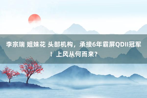 李宗瑞 姐妹花 头部机构，承接6年霸屏QDII冠军！上风从何而来？