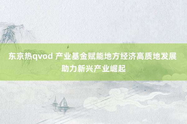东京热qvod 产业基金赋能地方经济高质地发展 助力新兴产业崛起