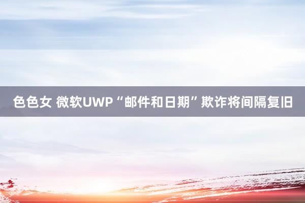 色色女 微软UWP“邮件和日期”欺诈将间隔复旧