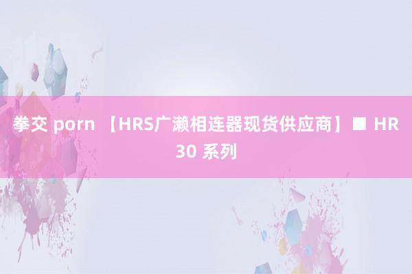 拳交 porn 【HRS广濑相连器现货供应商】■ HR30 系列