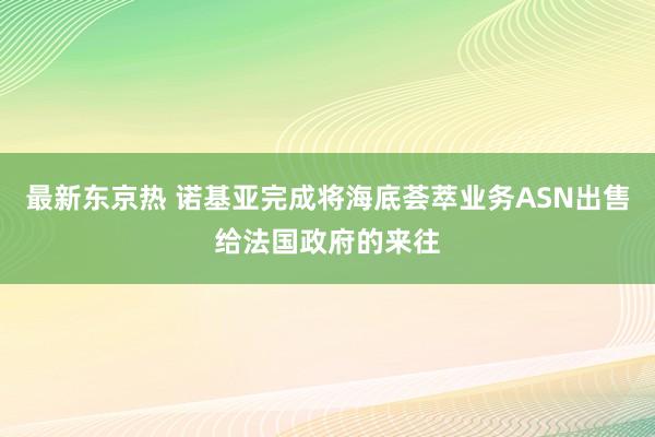 最新东京热 诺基亚完成将海底荟萃业务ASN出售给法国政府的来往