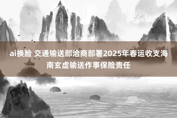 ai换脸 交通输送部洽商部署2025年春运收支海南玄虚输送作事保险责任