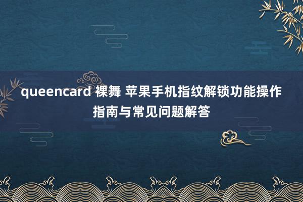 queencard 裸舞 苹果手机指纹解锁功能操作指南与常见问题解答