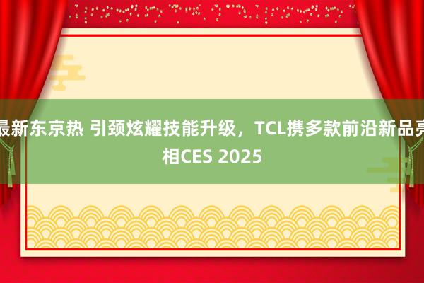 最新东京热 引颈炫耀技能升级，TCL携多款前沿新品亮相CES 2025