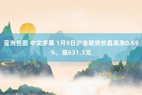 亚洲色图 中文字幕 1月9日沪金期货收盘高涨0.69%，报631.3元