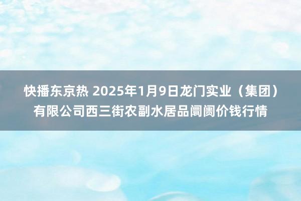 快播东京热 2025年1月9日龙门实业(集团)有限公司西三街农副水居品阛阓价钱行情