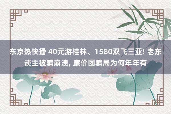 东京热快播 40元游桂林、1580双飞三亚! 老东谈主被骗崩溃， 廉价团骗局为何年年有