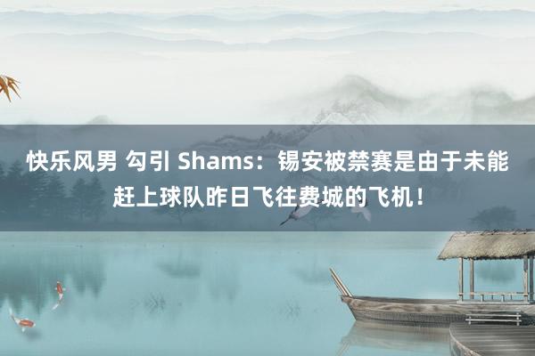 快乐风男 勾引 Shams：锡安被禁赛是由于未能赶上球队昨日飞往费城的飞机！