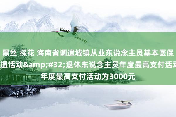 黑丝 探花 海南省调遣城镇从业东说念主员基本医保庸俗门诊待遇活动&#32;退休东说念主员年度最高支付活动为3000元
