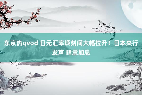 东京热qvod 日元汇率顷刻间大幅拉升！日本央行发声 暗意加息