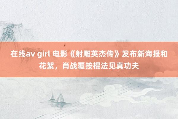 在线av girl 电影《射雕英杰传》发布新海报和花絮，肖战覆按棍法见真功夫