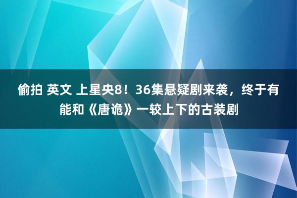 偷拍 英文 上星央8！36集悬疑剧来袭，终于有能和《唐诡》一较上下的古装剧