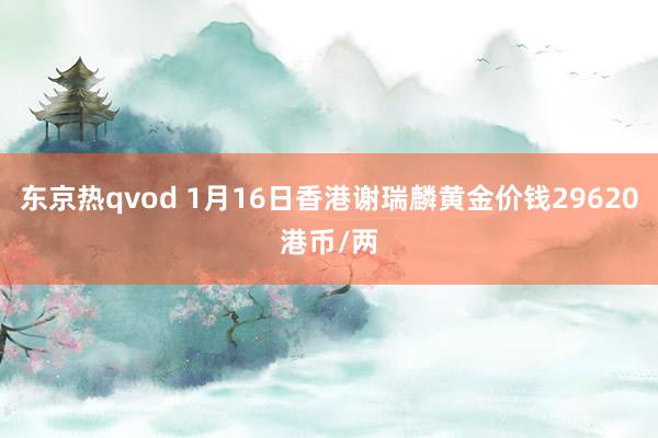 东京热qvod 1月16日香港谢瑞麟黄金价钱29620港币/两
