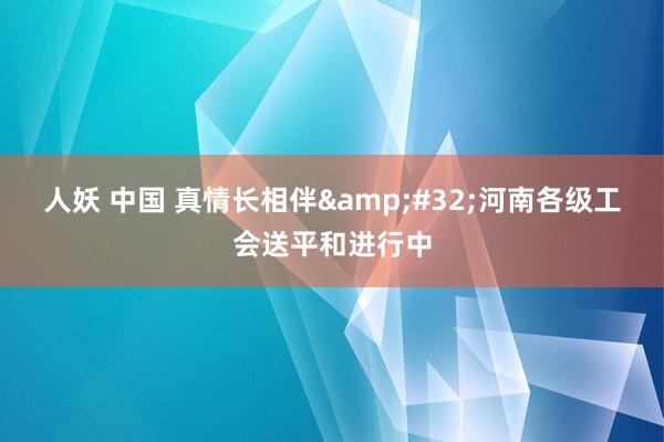 人妖 中国 真情长相伴&#32;河南各级工会送平和进行中