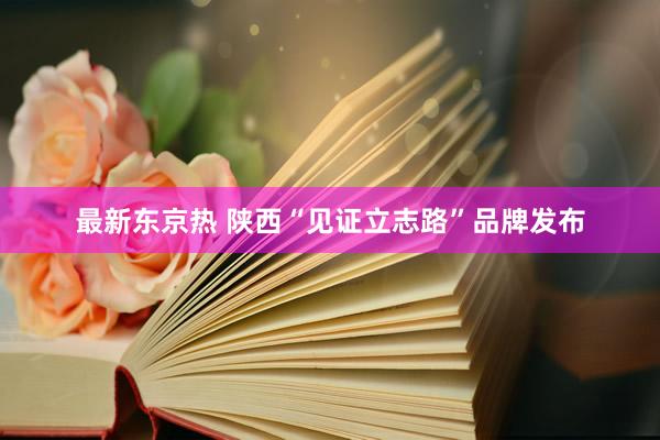 最新东京热 陕西“见证立志路”品牌发布