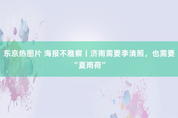 东京热图片 海报不雅察丨济南需要李清照，也需要“夏雨荷”