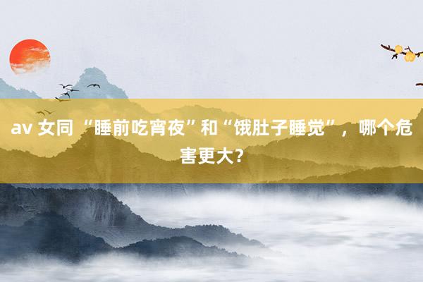 av 女同 “睡前吃宵夜”和“饿肚子睡觉”，哪个危害更大？