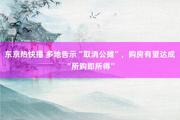 东京热快播 多地告示“取消公摊”，购房有望达成“所购即所得”