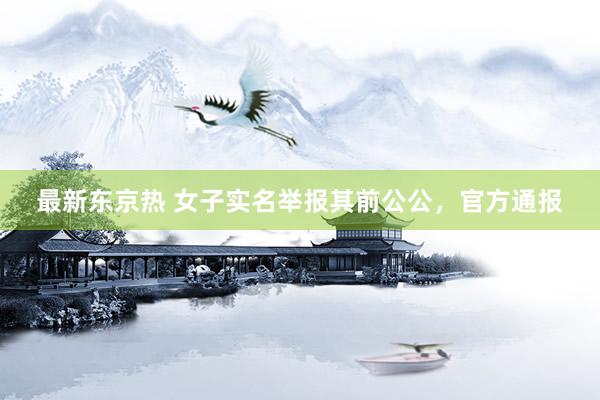 最新东京热 女子实名举报其前公公，官方通报
