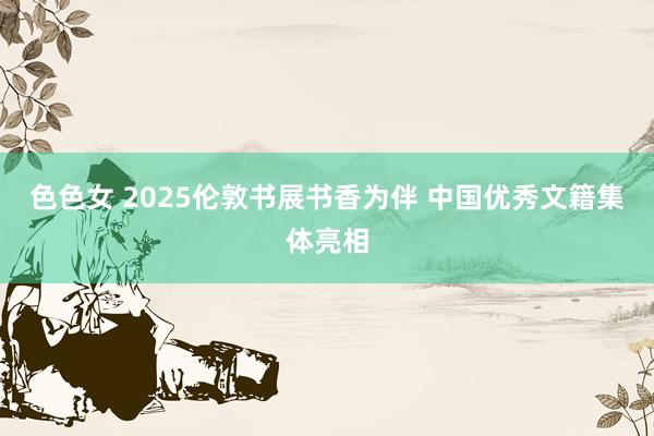 色色女 2025伦敦书展书香为伴 中国优秀文籍集体亮相