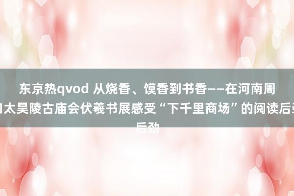 东京热qvod 从烧香、馍香到书香——在河南周口太昊陵古庙会伏羲书展感受“下千里商场”的阅读后劲