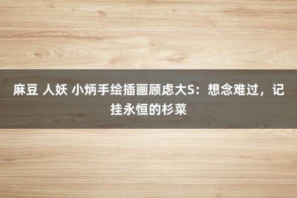麻豆 人妖 小炳手绘插画顾虑大S：想念难过，记挂永恒的杉菜