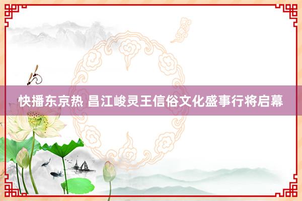 快播东京热 昌江峻灵王信俗文化盛事行将启幕
