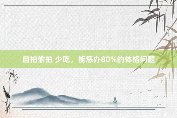 自拍偷拍 少吃，能惩办80%的体格问题