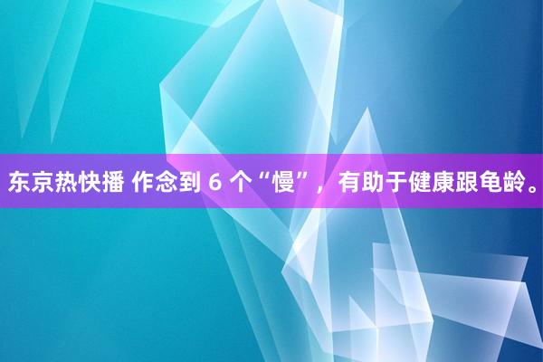 东京热快播 作念到 6 个“慢”，有助于健康跟龟龄。