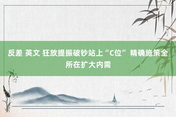 反差 英文 狂放提振破钞站上“C位” 精确施策全所在扩大内需