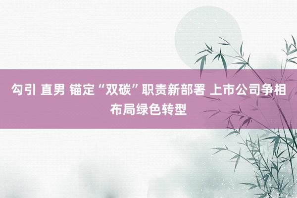 勾引 直男 锚定“双碳”职责新部署 上市公司争相布局绿色转型