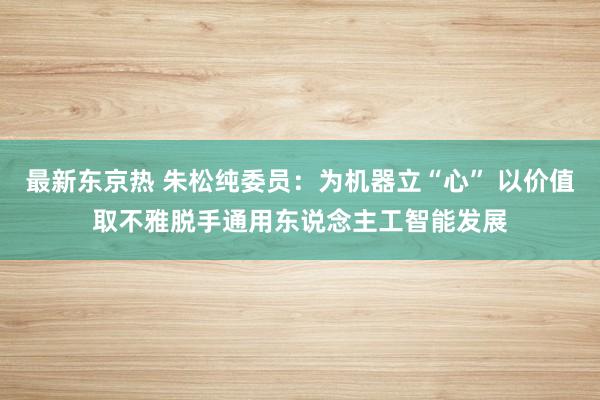 最新东京热 朱松纯委员：为机器立“心” 以价值取不雅脱手通用东说念主工智能发展