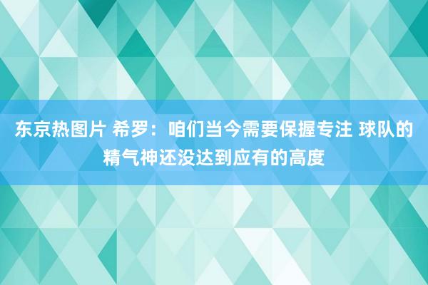 东京热图片 希罗：咱们当今需要保握专注 球队的精气神还没达到应有的高度