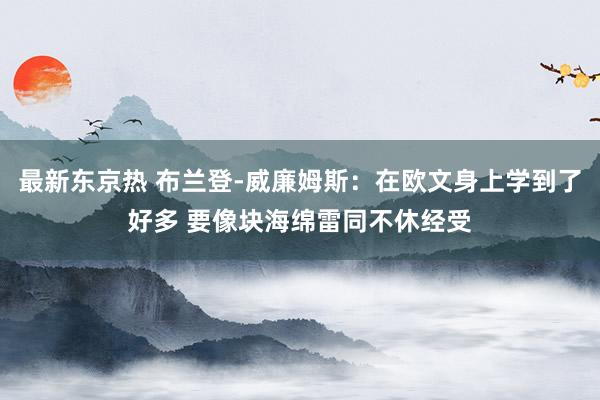 最新东京热 布兰登-威廉姆斯：在欧文身上学到了好多 要像块海绵雷同不休经受