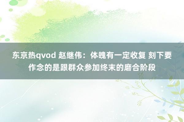 东京热qvod 赵继伟：体魄有一定收复 刻下要作念的是跟群众参加终末的磨合阶段