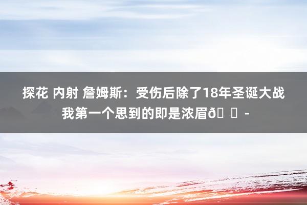 探花 内射 詹姆斯：受伤后除了18年圣诞大战 我第一个思到的即是浓眉😭