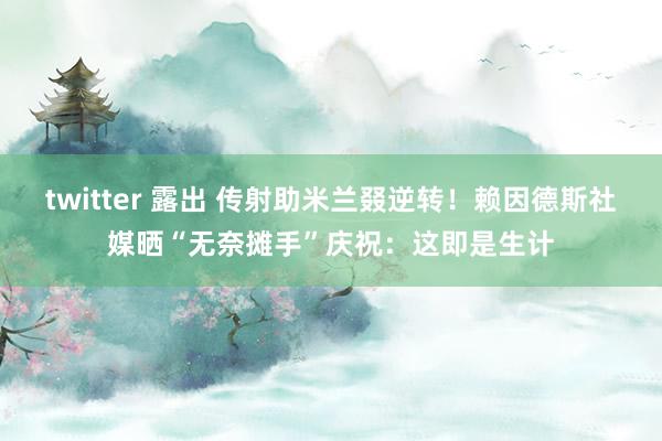 twitter 露出 传射助米兰叕逆转！赖因德斯社媒晒“无奈摊手”庆祝：这即是生计