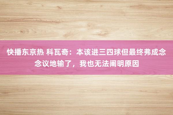 快播东京热 科瓦奇：本该进三四球但最终弗成念念议地输了，我也无法阐明原因