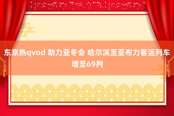东京热qvod 助力亚冬会 哈尔滨至亚布力客运列车增至69列