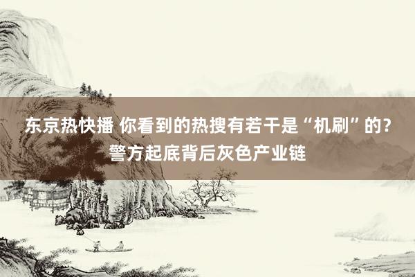东京热快播 你看到的热搜有若干是“机刷”的？警方起底背后灰色产业链