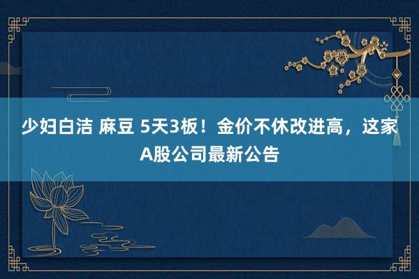 少妇白洁 麻豆 5天3板！金价不休改进高，这家A股公司最新公告