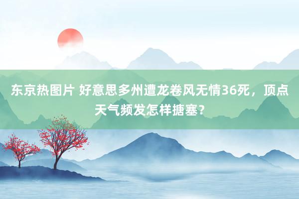 东京热图片 好意思多州遭龙卷风无情36死，顶点天气频发怎样搪塞？