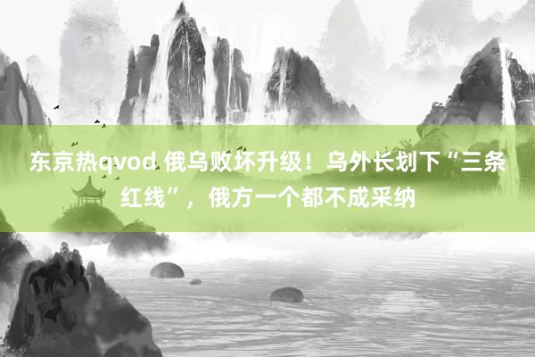 东京热qvod 俄乌败坏升级！乌外长划下“三条红线”，俄方一个都不成采纳