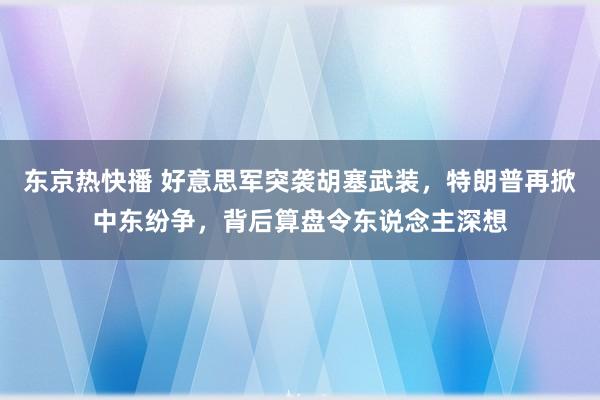 东京热快播 好意思军突袭胡塞武装，特朗普再掀中东纷争，背后算盘令东说念主深想