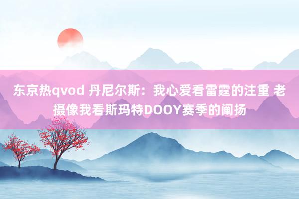 东京热qvod 丹尼尔斯：我心爱看雷霆的注重 老摄像我看斯玛特DOOY赛季的阐扬