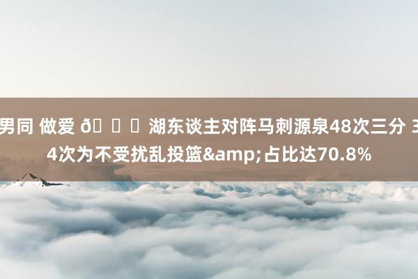 男同 做爱 👀湖东谈主对阵马刺源泉48次三分 34次为不受扰乱投篮&占比达70.8%