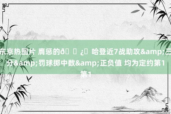 东京热图片 膺惩的🐿️哈登近7战助攻&三分&罚球掷中数&正负值 均为定约第1